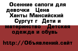 Осенние сапоги для девочки › Цена ­ 1 200 - Ханты-Мансийский, Сургут г. Дети и материнство » Детская одежда и обувь   